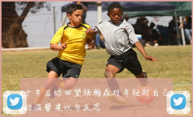 十年后的回望杨瀚森对年轻时自己的温馨建议与反思