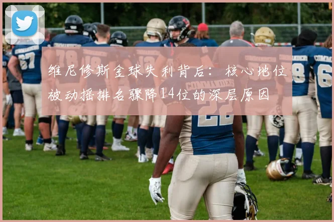 维尼修斯金球失利背后：核心地位被动摇排名骤降14位的深层原因
