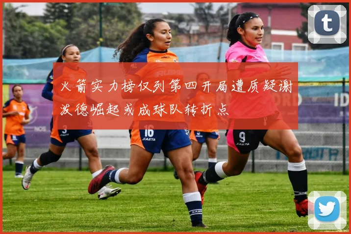 火箭实力榜仅列第四开局遭质疑谢泼德崛起或成球队转折点