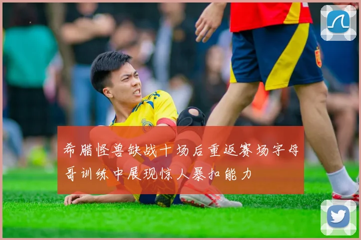 希腊怪兽缺战十场后重返赛场字母哥训练中展现惊人暴扣能力