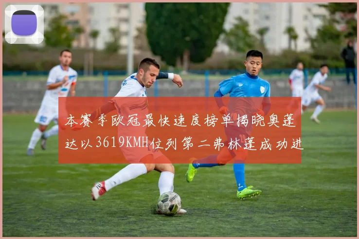 本赛季欧冠最快速度榜单揭晓奥蓬达以3619KMH位列第二弗林蓬成功进军前十