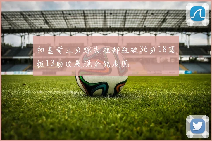 约基奇三分球失准却狂砍36分18篮板13助攻展现全能表现