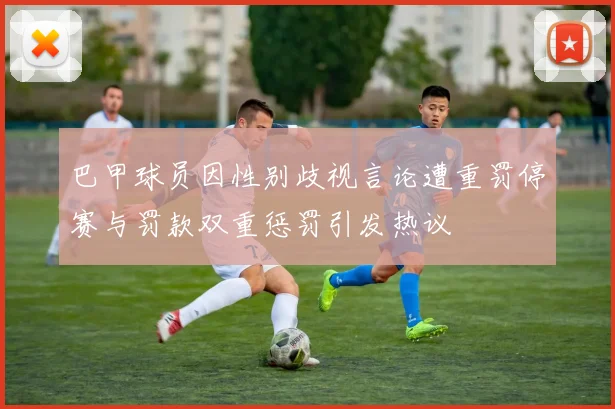 巴甲球员因性别歧视言论遭重罚停赛与罚款双重惩罚引发热议