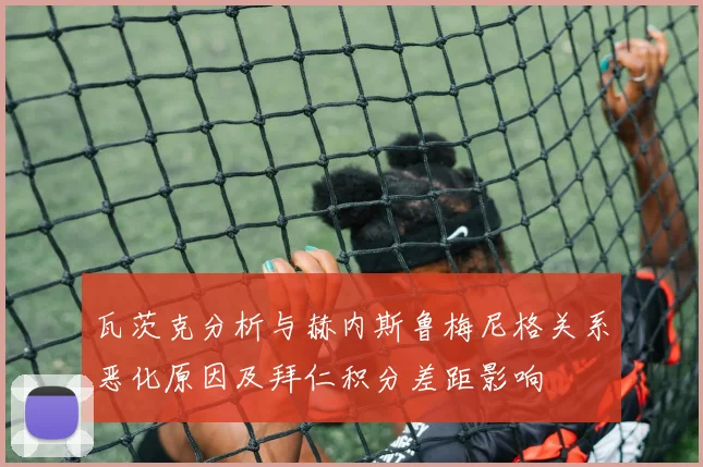 瓦茨克分析与赫内斯鲁梅尼格关系恶化原因及拜仁积分差距影响