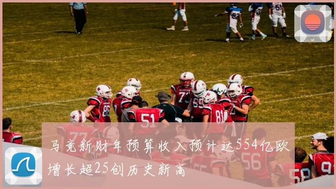 马竞新财年预算收入预计达554亿欧增长超25创历史新高