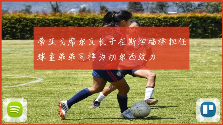 蒂亚戈席尔瓦长子在斯坦福桥担任球童弟弟同样为切尔西效力