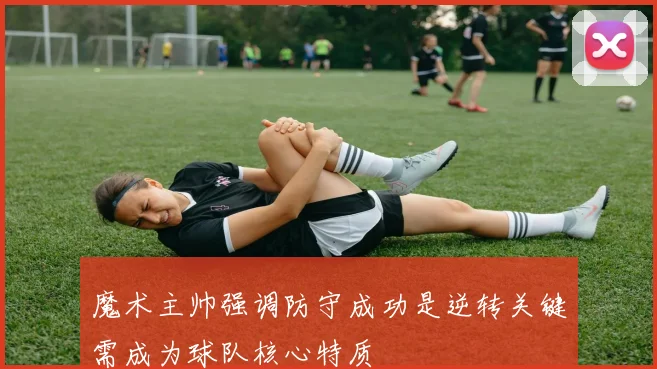 魔术主帅强调防守成功是逆转关键需成为球队核心特质
