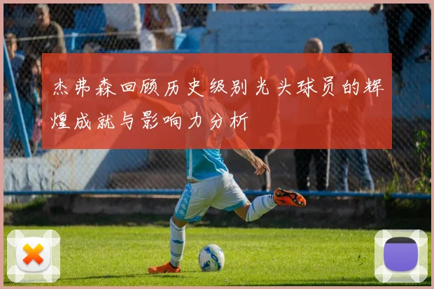 杰弗森回顾历史级别光头球员的辉煌成就与影响力分析