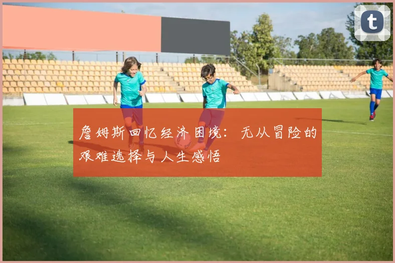 詹姆斯回忆经济困境：无从冒险的艰难选择与人生感悟