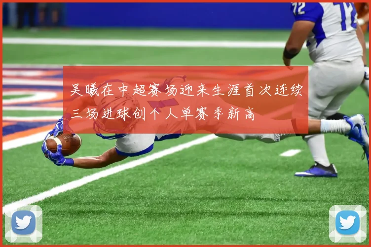 吴曦在中超赛场迎来生涯首次连续三场进球创个人单赛季新高