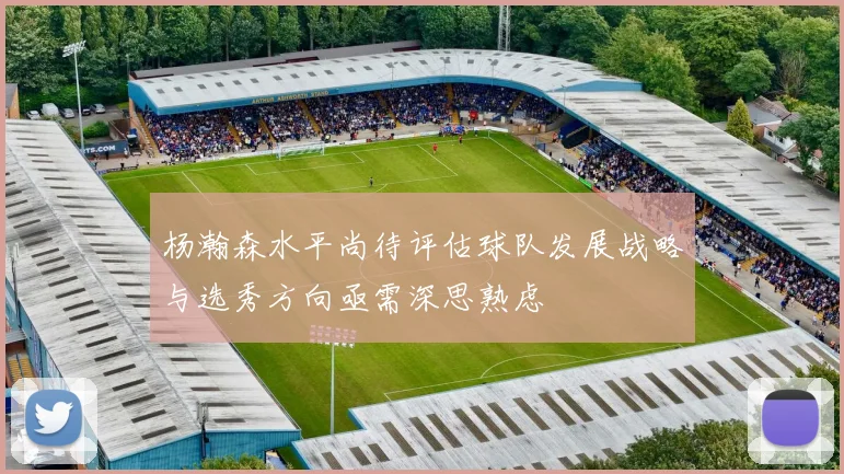 杨瀚森水平尚待评估球队发展战略与选秀方向亟需深思熟虑