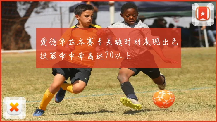 爱德华兹本赛季关键时刻表现出色投篮命中率高达70以上