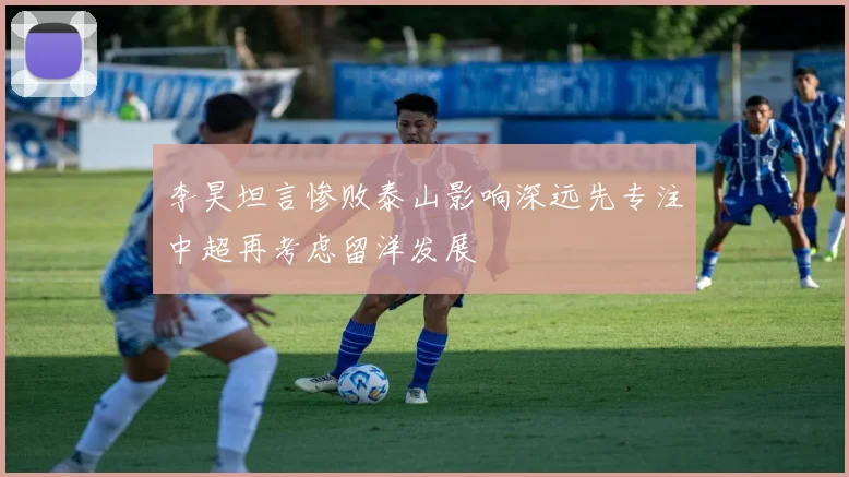 李昊坦言惨败泰山影响深远先专注中超再考虑留洋发展