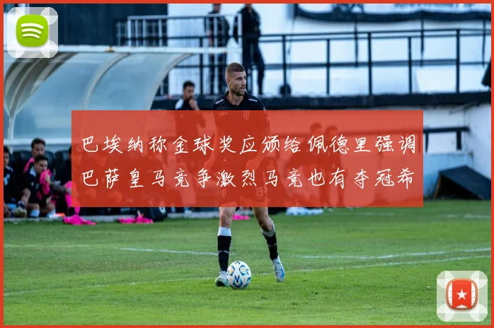 巴埃纳称金球奖应颁给佩德里强调巴萨皇马竞争激烈马竞也有夺冠希望