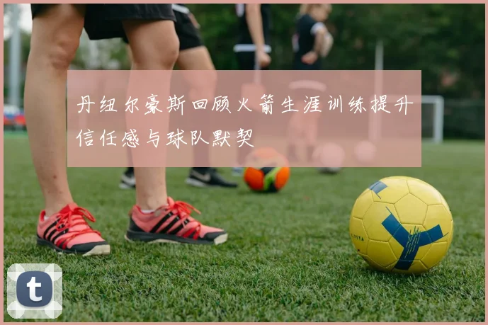 丹纽尔豪斯回顾火箭生涯训练提升信任感与球队默契