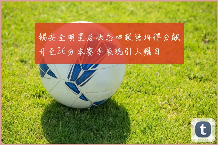 锡安全明星后状态回暖场均得分飙升至26分本赛季表现引人瞩目
