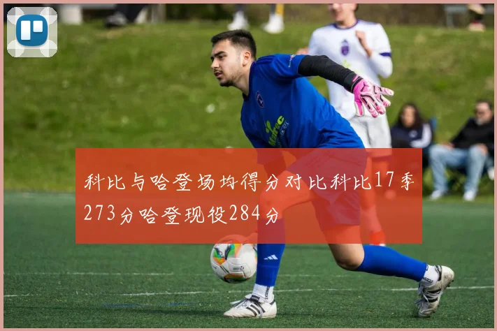 科比与哈登场均得分对比科比17季273分哈登现役284分