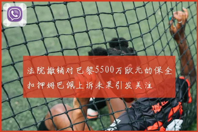 法院撤销对巴黎5500万欧元的保全扣押姆巴佩上诉未果引发关注