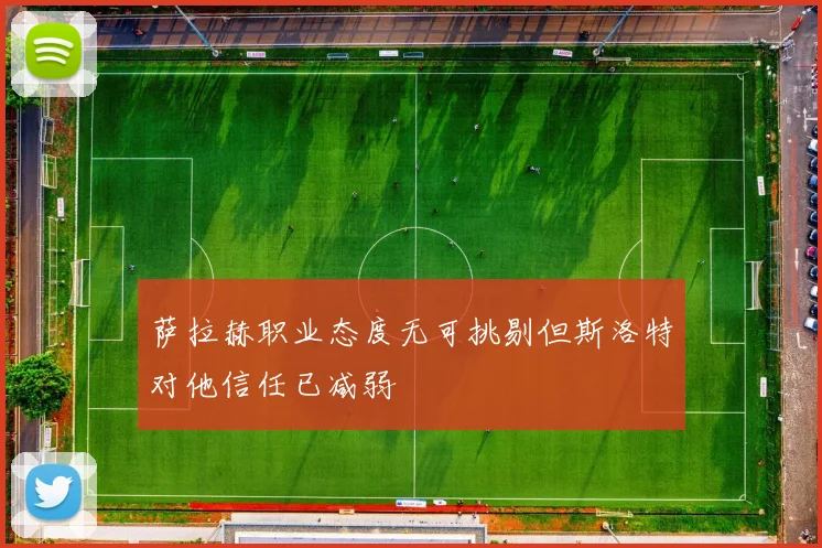 萨拉赫职业态度无可挑剔但斯洛特对他信任已减弱