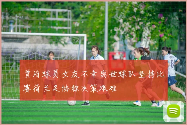 贾府球员女友不幸离世球队坚持比赛荷兰足协称决策艰难