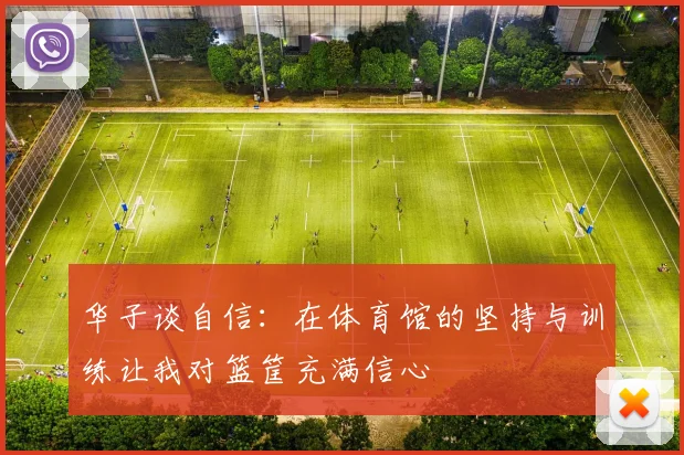 华子谈自信：在体育馆的坚持与训练让我对篮筐充满信心