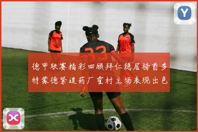 德甲联赛精彩回顾拜仁稳居榜首多特蒙德紧追药厂霍村主场表现出色