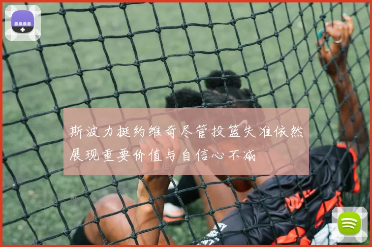 斯波力挺约维奇尽管投篮失准依然展现重要价值与自信心不减