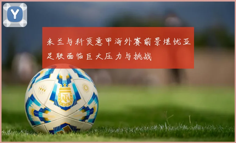 米兰与科莫意甲海外赛前景堪忧亚足联面临巨大压力与挑战