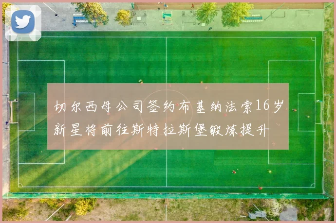 切尔西母公司签约布基纳法索16岁新星将前往斯特拉斯堡锻炼提升