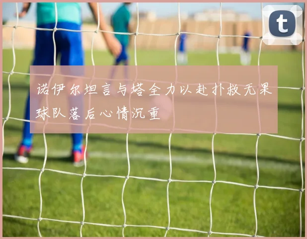 诺伊尔坦言与塔全力以赴扑救无果球队落后心情沉重