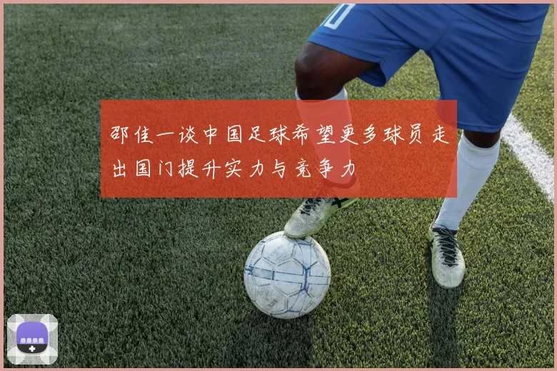 邵佳一谈中国足球希望更多球员走出国门提升实力与竞争力