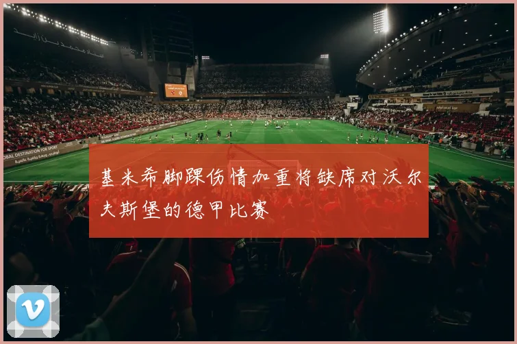 基米希脚踝伤情加重将缺席对沃尔夫斯堡的德甲比赛