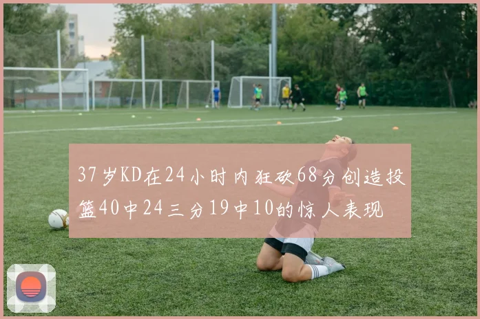 37岁KD在24小时内狂砍68分创造投篮40中24三分19中10的惊人表现