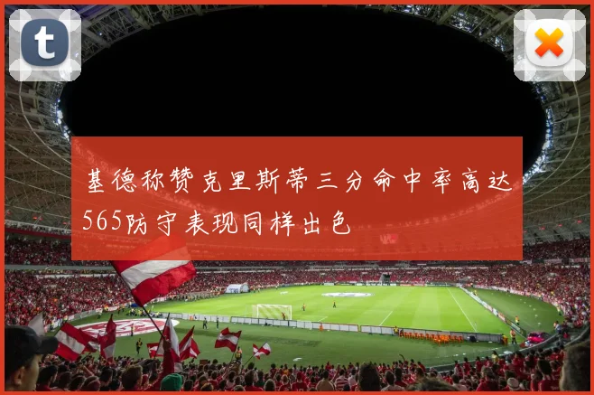 基德称赞克里斯蒂三分命中率高达565防守表现同样出色