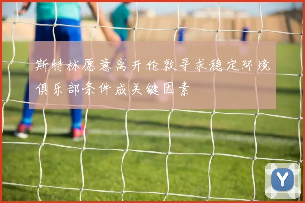 斯特林愿意离开伦敦寻求稳定环境俱乐部条件成关键因素