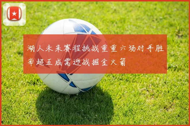 湖人未来赛程挑战重重六场对手胜率超五成需迎战掘金火箭