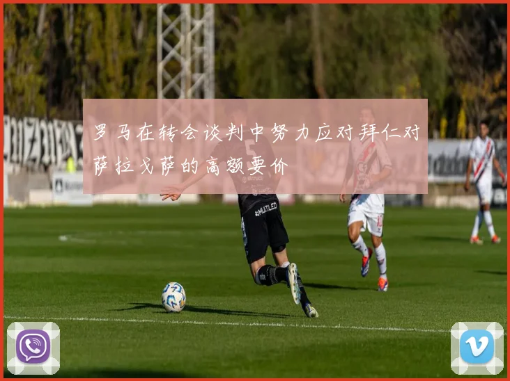 罗马在转会谈判中努力应对拜仁对萨拉戈萨的高额要价