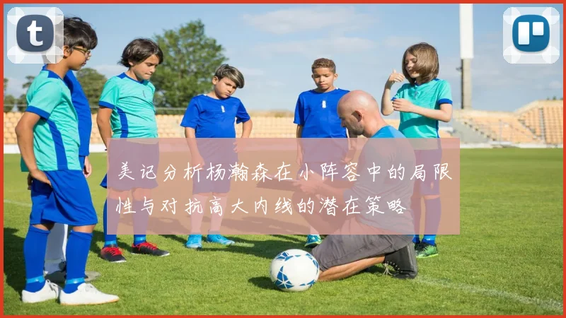 美记分析杨瀚森在小阵容中的局限性与对抗高大内线的潜在策略