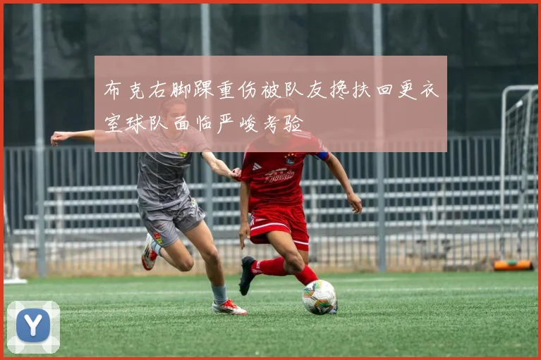 布克右脚踝重伤被队友搀扶回更衣室球队面临严峻考验