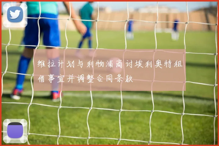 维拉计划与利物浦商讨埃利奥特租借事宜并调整合同条款
