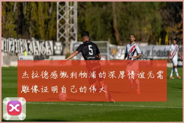 杰拉德感慨利物浦的深厚情谊无需雕像证明自己的伟大