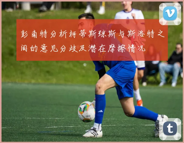 彭南特分析柯蒂斯琼斯与斯洛特之间的意见分歧及潜在摩擦情况