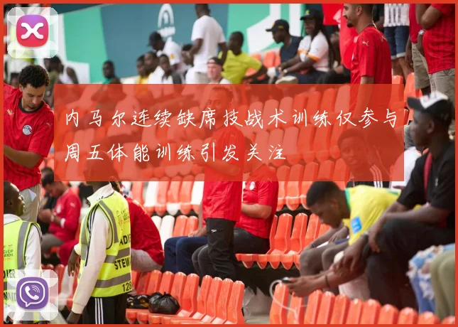 内马尔连续缺席技战术训练仅参与周五体能训练引发关注
