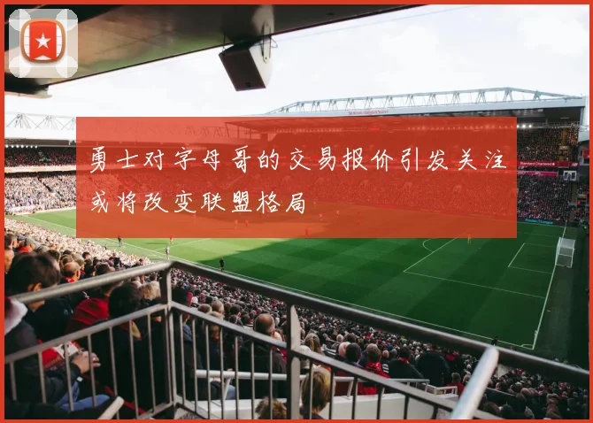 勇士对字母哥的交易报价引发关注或将改变联盟格局