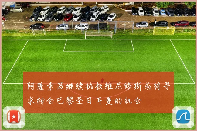 阿隆索若继续执教维尼修斯或将寻求转会巴黎圣日耳曼的机会