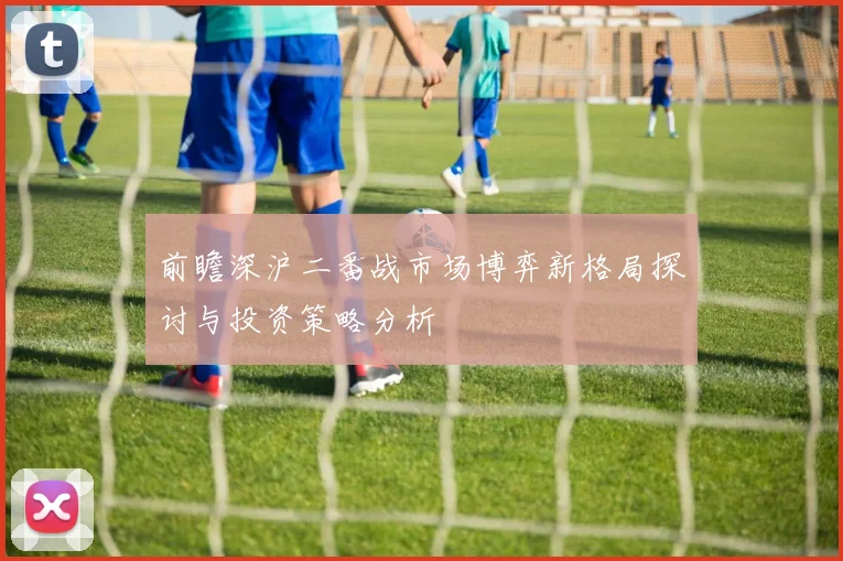 前瞻深沪二番战市场博弈新格局探讨与投资策略分析