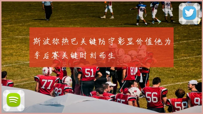 斯波称热巴关键防守彰显价值他为季后赛关键时刻而生
