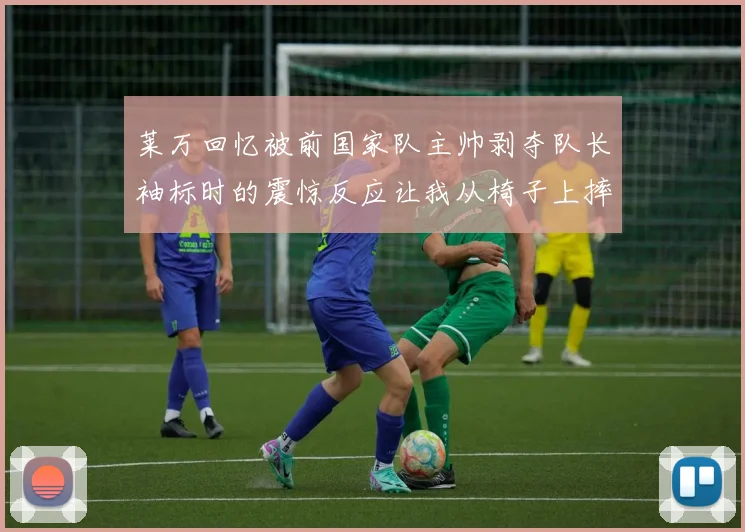 莱万回忆被前国家队主帅剥夺队长袖标时的震惊反应让我从椅子上摔了下来