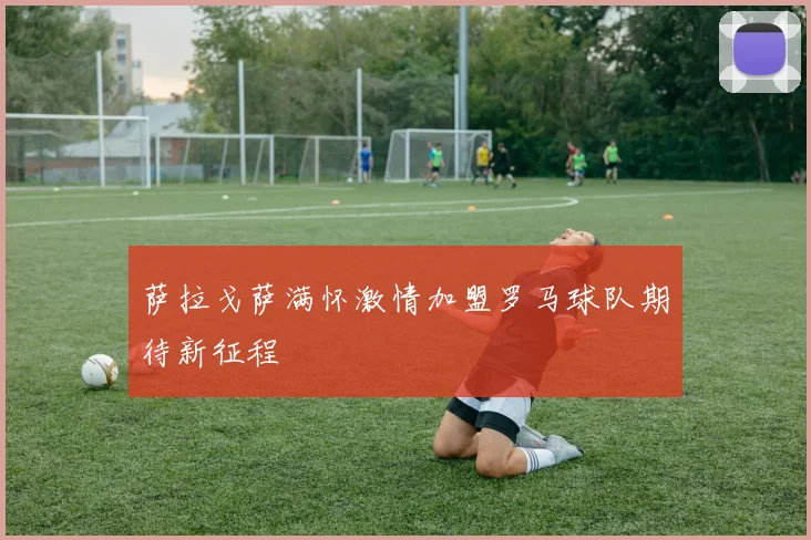 萨拉戈萨满怀激情加盟罗马球队期待新征程