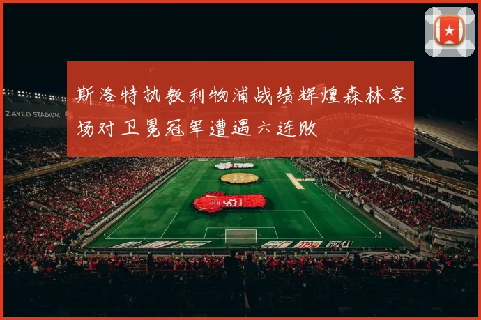 斯洛特执教利物浦战绩辉煌森林客场对卫冕冠军遭遇六连败